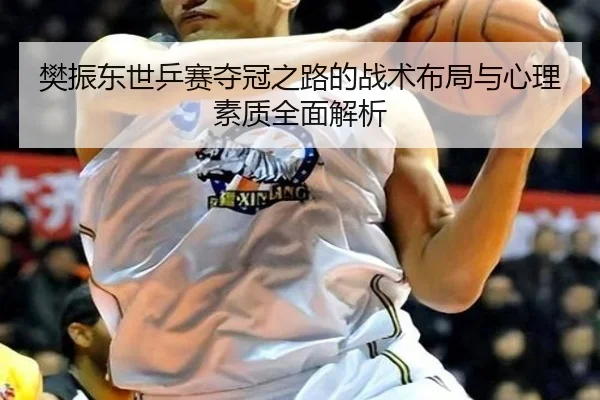 樊振东世乒赛夺冠之路的战术布局与心理素质全面解析